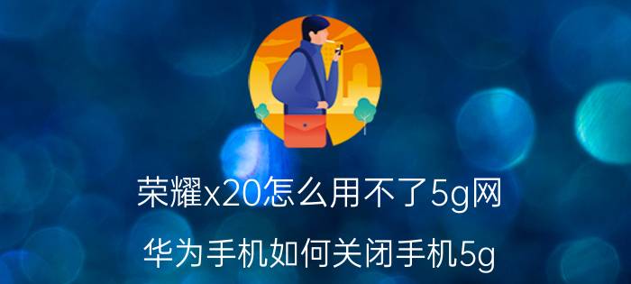 荣耀x20怎么用不了5g网 华为手机如何关闭手机5g？